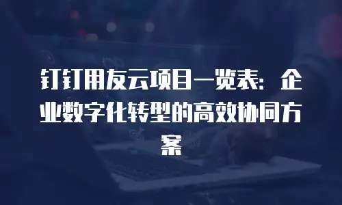 钉钉用友云项目一览表：企业数字化转型的高效协同方案