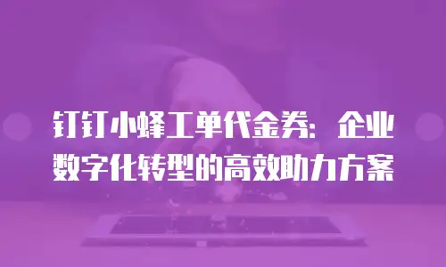钉钉小蜂工单代金券：企业数字化转型的高效助力方案