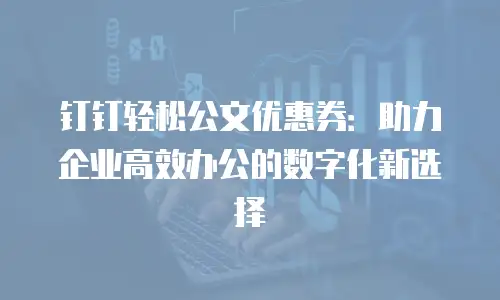 钉钉轻松公文优惠券：助力企业高效办公的数字化新选择