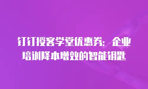 钉钉授客学堂优惠券：企业培训降本增效的智能钥匙
