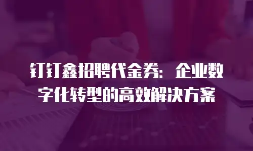 钉钉鑫招聘代金券：企业数字化转型的高效解决方案