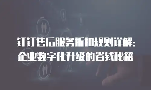 钉钉售后服务折扣规则详解：企业数字化升级的省钱秘籍