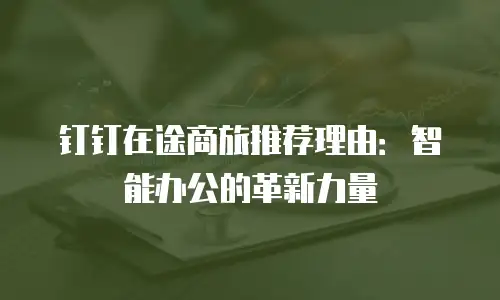 钉钉在途商旅推荐理由：智能办公的革新力量