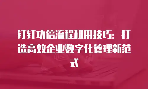 钉钉功倍流程租用技巧：打造高效企业数字化管理新范式