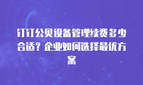 钉钉公贝设备管理续费多少合适？企业如何选择最优方案
