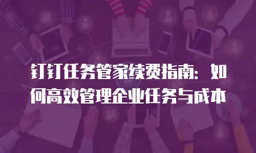 钉钉任务管家续费指南：如何高效管理企业任务与成本