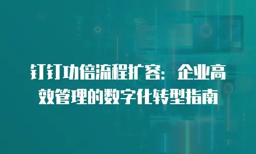 钉钉功倍流程扩容：企业高效管理的数字化转型指南