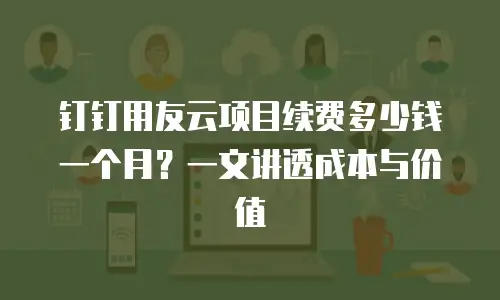 钉钉用友云项目续费多少钱一个月？一文讲透成本与价值