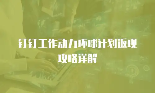 钉钉工作动力环球计划返现攻略详解