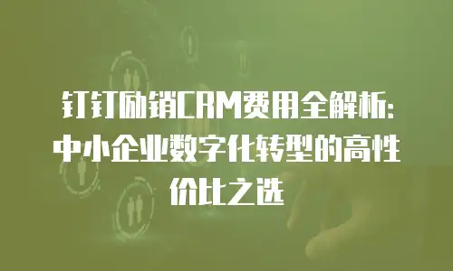 钉钉励销CRM费用全解析：中小企业数字化转型的高性价比之选