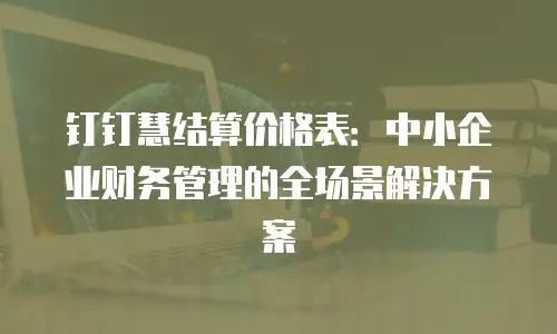 钉钉慧结算价格表：中小企业财务管理的全场景解决方案