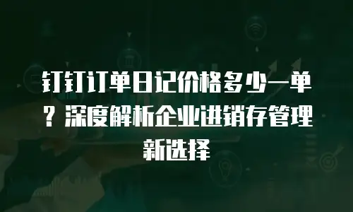 钉钉订单日记价格多少一单？深度解析企业进销存管理新选择