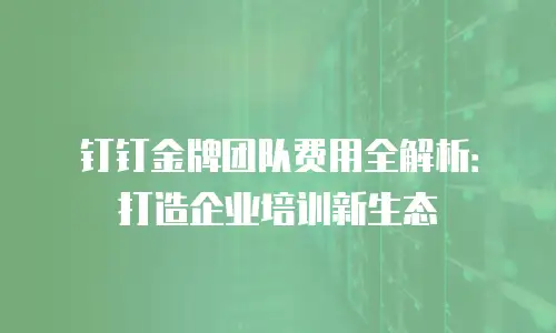 钉钉金牌团队费用全解析：打造企业培训新生态