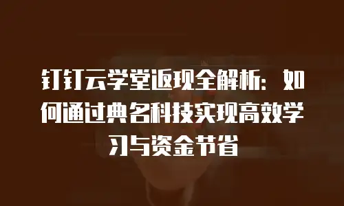 钉钉云学堂返现全解析：如何通过典名科技实现高效学习与资金节省