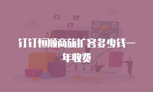 钉钉恒顺商旅扩容多少钱一年收费