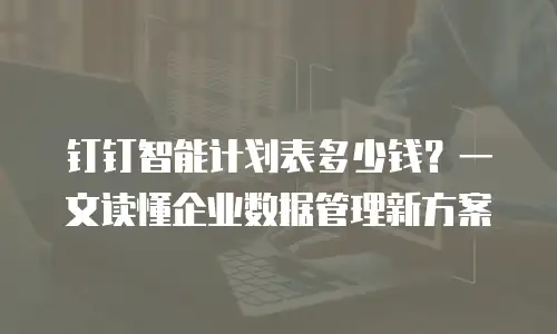 钉钉智能计划表多少钱？一文读懂企业数据管理新方案