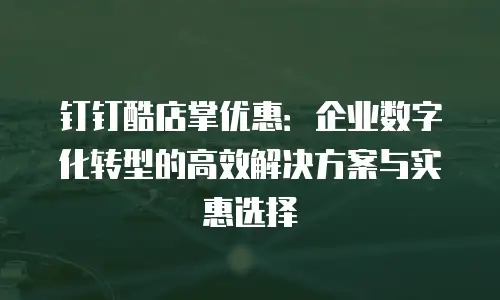 钉钉酷店掌优惠：企业数字化转型的高效解决方案与实惠选择