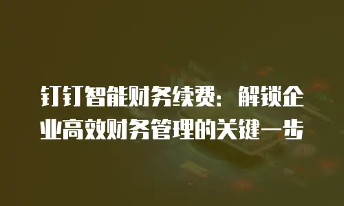 钉钉智能财务续费：解锁企业高效财务管理的关键一步
