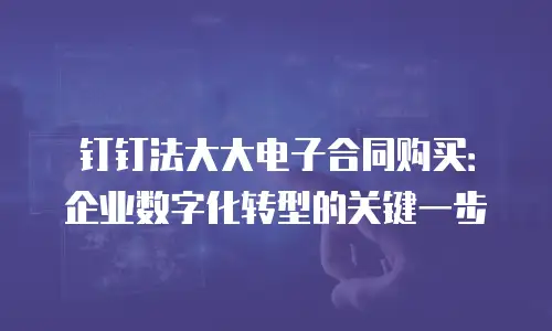 钉钉法大大电子合同购买：企业数字化转型的关键一步