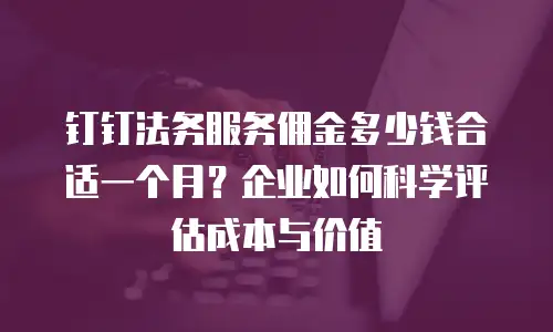 钉钉法务服务佣金多少钱合适一个月？企业如何科学评估成本与价值