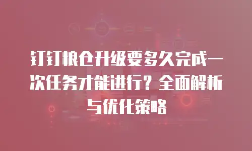 钉钉粮仓升级要多久完成一次任务才能进行？全面解析与优化策略