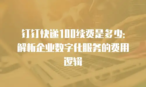钉钉快递100续费是多少：解析企业数字化服务的费用逻辑