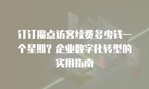 钉钉魔点访客续费多少钱一个星期？企业数字化转型的实用指南