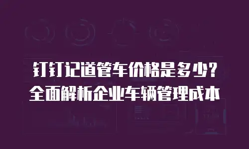 钉钉记道管车价格是多少？全面解析企业车辆管理成本