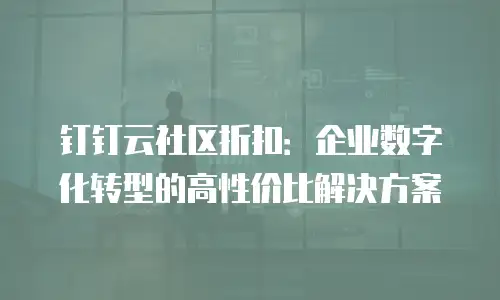 钉钉云社区折扣：企业数字化转型的高性价比解决方案