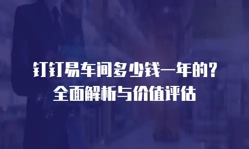 钉钉易车间多少钱一年的？全面解析与价值评估