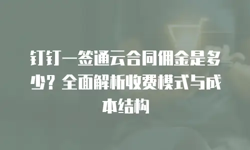 钉钉一签通云合同佣金是多少？全面解析收费模式与成本结构