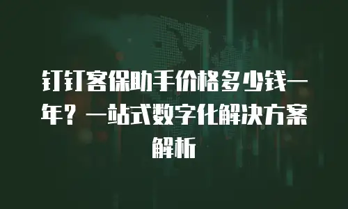 钉钉客保助手价格多少钱一年？一站式数字化解决方案解析