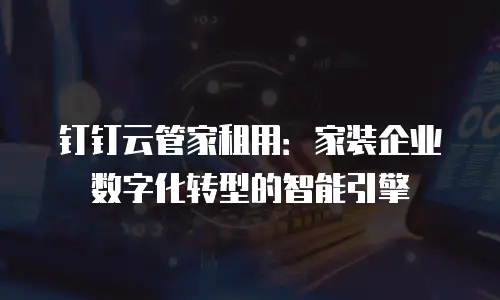 钉钉云管家租用：家装企业数字化转型的智能引擎
