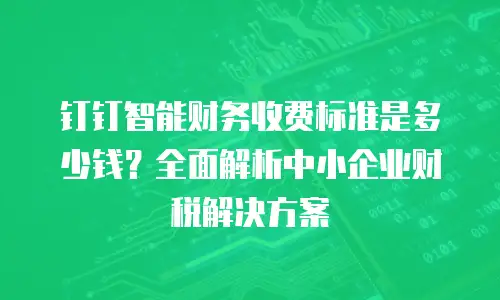 钉钉智能财务收费标准是多少钱？全面解析中小企业财税解决方案