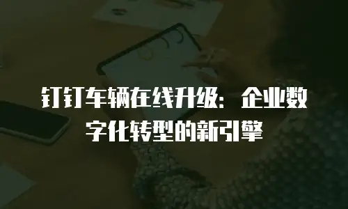 钉钉车辆在线升级：企业数字化转型的新引擎