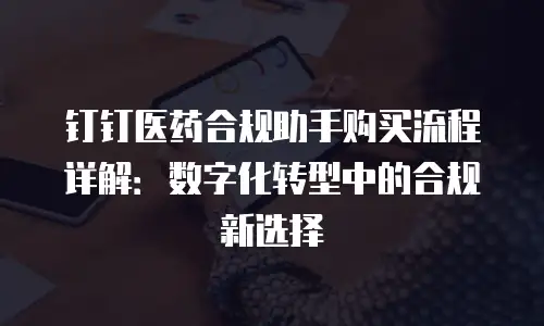 钉钉医药合规助手购买流程详解：数字化转型中的合规新选择