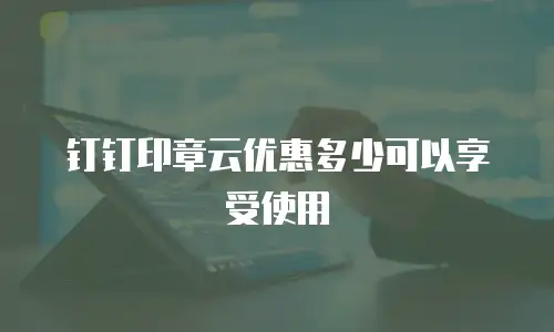 钉钉印章云优惠多少可以享受使用