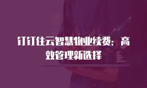 钉钉住云智慧物业续费：高效管理新选择
