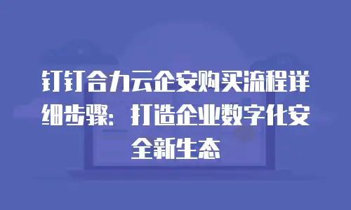 钉钉合力云企安购买流程详细步骤：打造企业数字化安全新生态