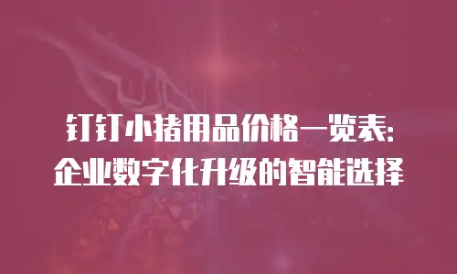 钉钉小猪用品价格一览表：企业数字化升级的智能选择