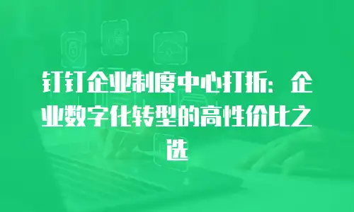 钉钉企业制度中心打折：企业数字化转型的高性价比之选