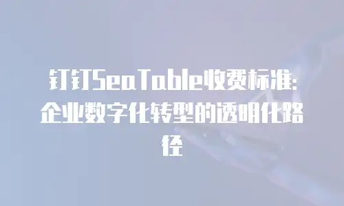 钉钉SeaTable收费标准：企业数字化转型的透明化路径