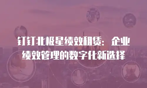 钉钉北极星绩效租赁：企业绩效管理的数字化新选择