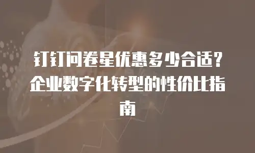 钉钉问卷星优惠多少合适？企业数字化转型的性价比指南