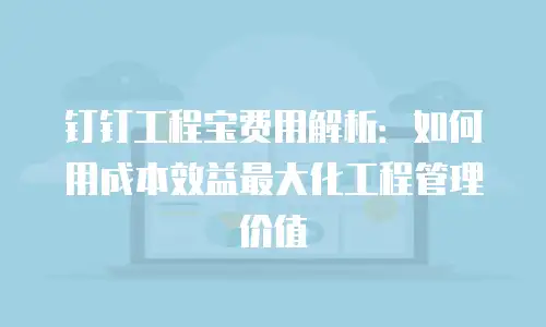 钉钉工程宝费用解析：如何用成本效益最大化工程管理价值