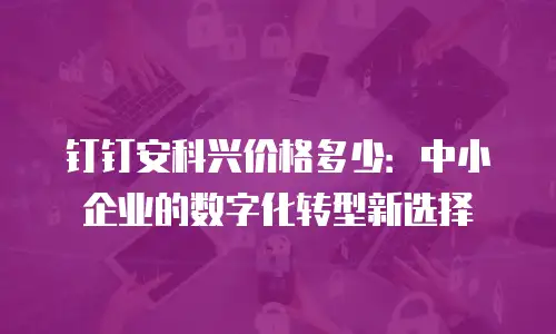 钉钉安科兴价格多少：中小企业的数字化转型新选择