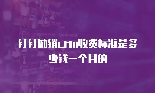 钉钉励销crm收费标准是多少钱一个月的