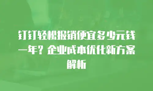 钉钉轻松报销便宜多少元钱一年？企业成本优化新方案解析