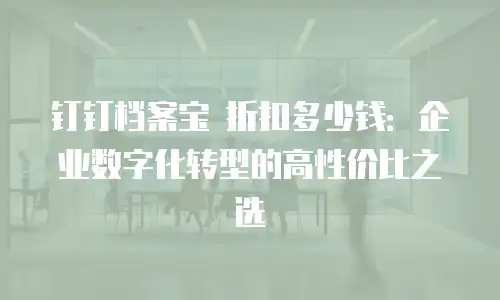 钉钉档案宝 折扣多少钱：企业数字化转型的高性价比之选