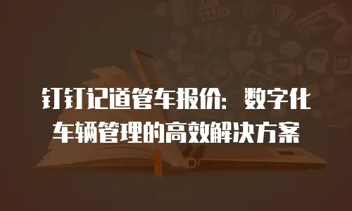 钉钉记道管车报价：数字化车辆管理的高效解决方案